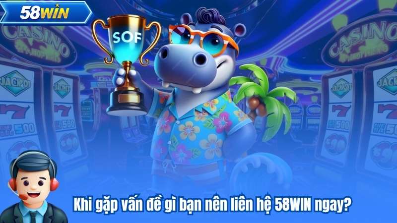 Các tình huống nên liên hệ 58WIN ngay lập tức